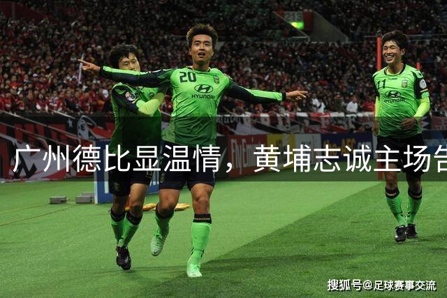 广州德比显温情，黄埔志诚主场告负晨星创尔特