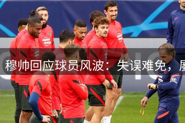 穆帅回应球员风波：失误难免，屡犯当戒
